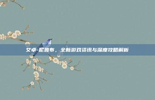 艾卓-尼鲁布,全新游戏资讯与深度攻略解析