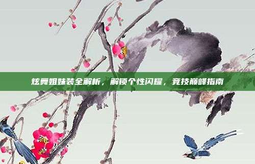 炫舞姐妹装全解析，解锁个性闪耀，竞技巅峰指南