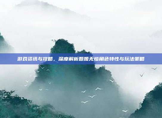 游戏资讯与攻略，深度解析甄姬无惨角色特性与玩法策略