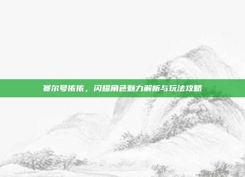 赛尔号依依,闪耀角色魅力解析与玩法攻略