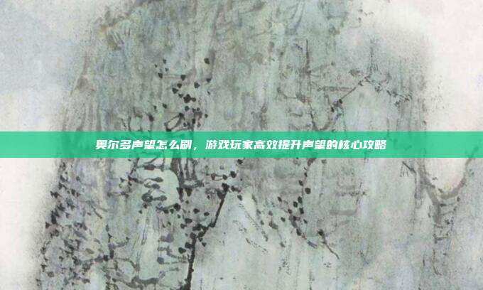 奥尔多声望怎么刷，游戏玩家高效提升声望的核心攻略
