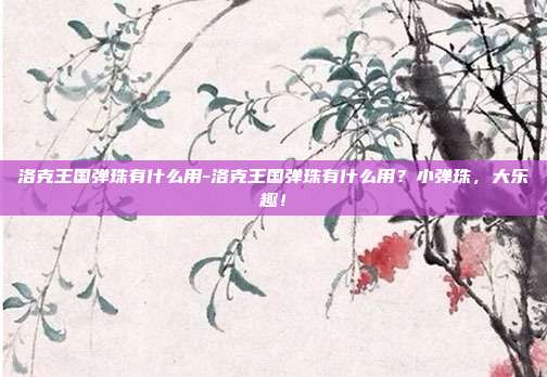 洛克王国弹珠有什么用-洛克王国弹珠有什么用?小弹珠,大乐趣!