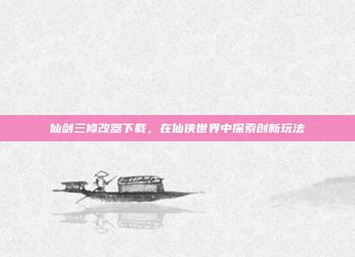 仙剑三修改器下载,在仙侠世界中探索创新玩法