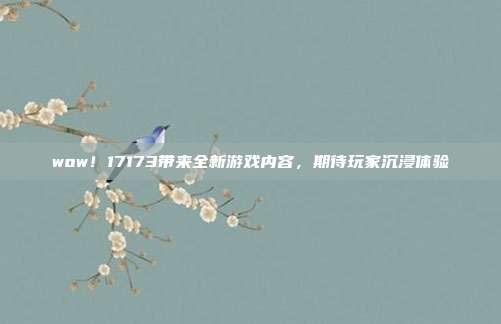 wow!17173带来全新游戏内容,期待玩家沉浸体验