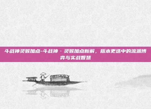 斗战神灵猴加点-斗战神·灵猴加点新解,版本更迭中的流派博弈与实战智慧