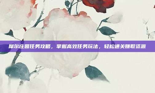 摩尔庄园任务攻略,掌握高效任务玩法,轻松通关赚取资源