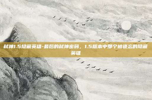 弑神1.5隐藏英雄-最后的弑神密码,1.5版本中那个被遗忘的隐藏英雄