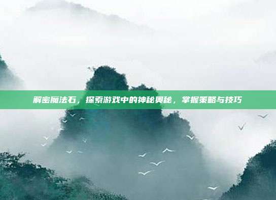 解密魔法石,探索游戏中的神秘奥秘,掌握策略与技巧