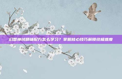 幻想神域精铸配方怎么学习?掌握核心技巧解锁终极难度
