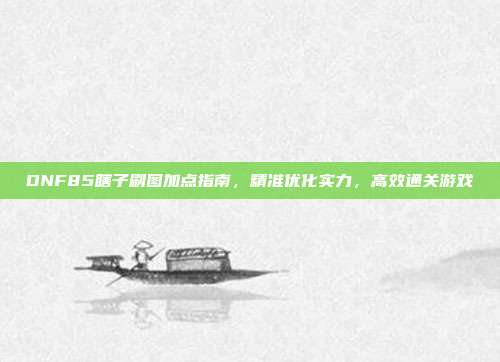 DNF85瞎子刷图加点指南,精准优化实力,高效通关游戏