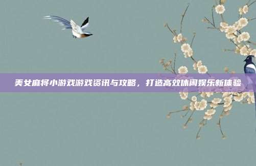 美女麻将小游戏游戏资讯与攻略,打造高效休闲娱乐新体验