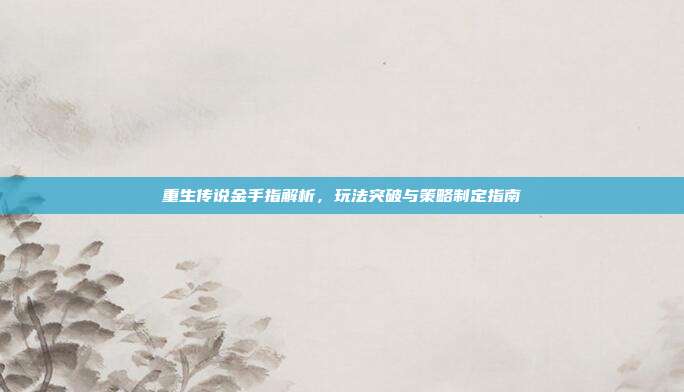 重生传说金手指解析,玩法突破与策略制定指南