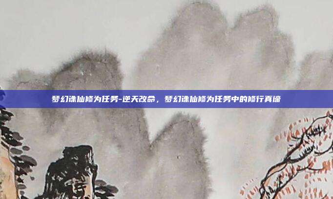梦幻诛仙修为任务-逆天改命,梦幻诛仙修为任务中的修行真谛