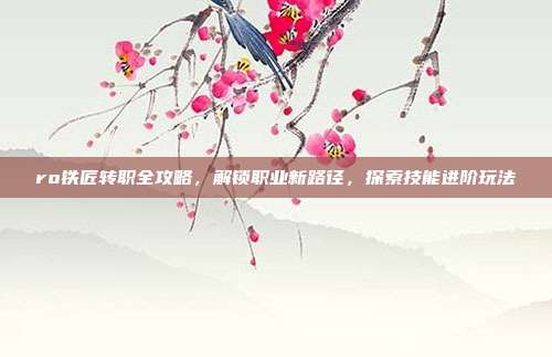 ro铁匠转职全攻略,解锁职业新路径,探索技能进阶玩法