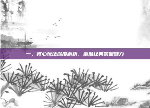 一、核心玩法深度解析,重温经典策略魅力