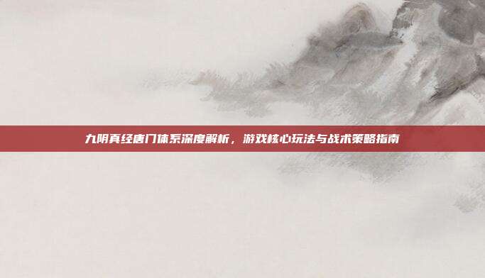 九阴真经唐门体系深度解析,游戏核心玩法与战术策略指南