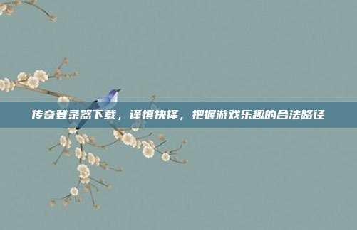 传奇登录器下载,谨慎抉择,把握游戏乐趣的合法路径