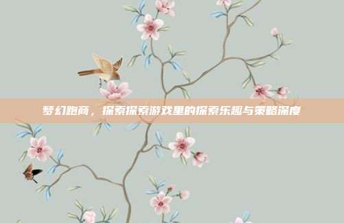 梦幻跑商,探索探索游戏里的探索乐趣与策略深度