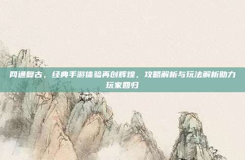网通复古,经典手游体验再创辉煌,攻略解析与玩法解析助力玩家回归