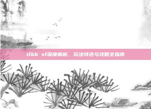 tlbb sf深度解析,玩法特色与攻略全指南