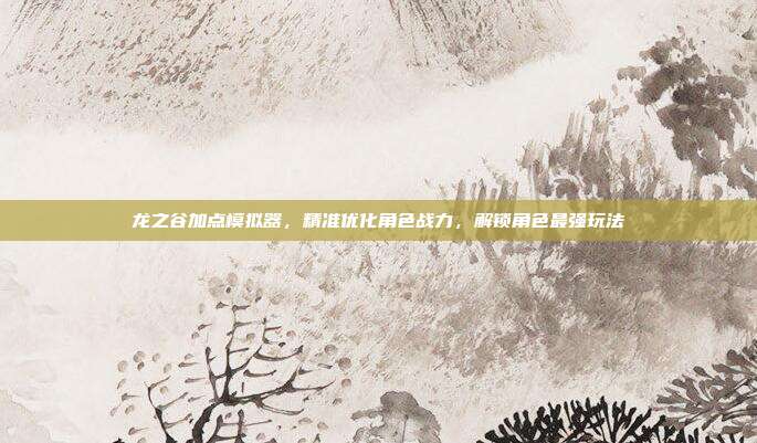 龙之谷加点模拟器,精准优化角色战力,解锁角色最强玩法