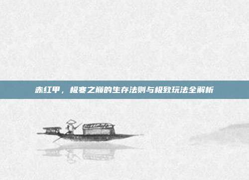 赤红甲，极寒之巅的生存法则与极致玩法全解析
