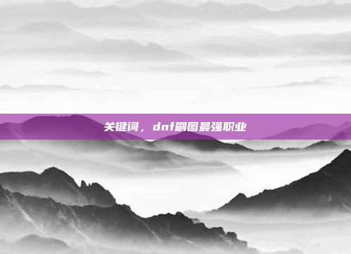 关键词,dnf刷图最强职业