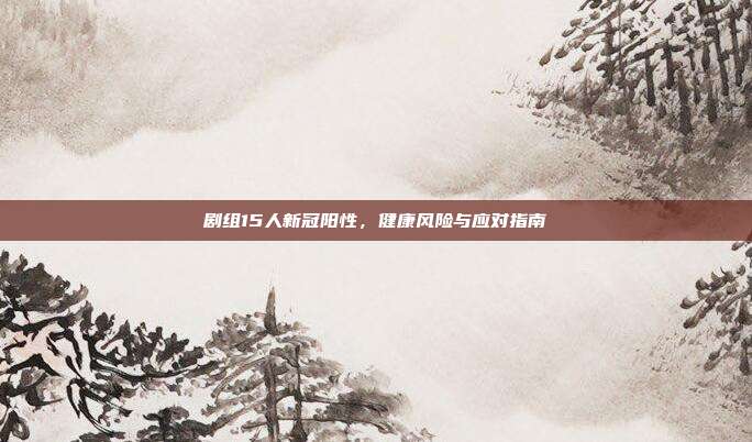 剧组15人新冠阳性,健康风险与应对指南