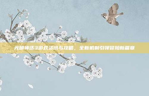 光明神话3游戏资讯与攻略,全新机制引领冒险新篇章