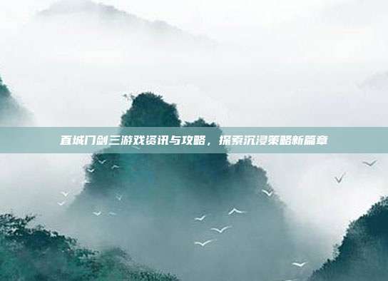 直城门剑三游戏资讯与攻略,探索沉浸策略新篇章