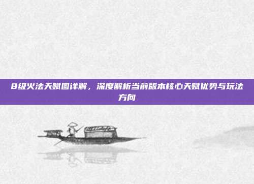 8级火法天赋图详解,深度解析当前版本核心天赋优势与玩法方向