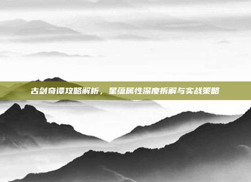 古剑奇谭攻略解析,星蕴属性深度拆解与实战策略
