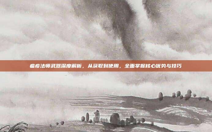 瘟疫法师武器深度解析,从获取到使用,全面掌握核心优势与技巧