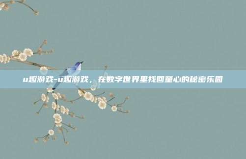 u趣游戏-u趣游戏,在数字世界里找回童心的秘密乐园