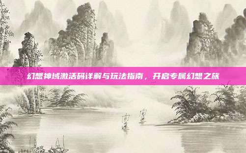 幻想神域激活码详解与玩法指南,开启专属幻想之旅