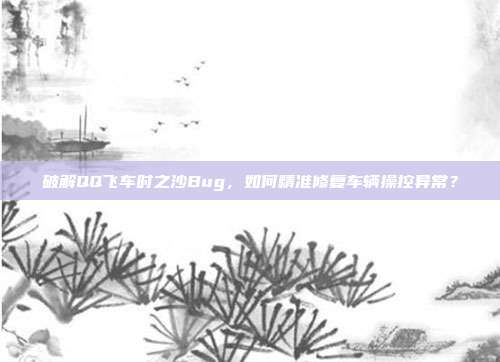 破解QQ飞车时之沙Bug,如何精准修复车辆操控异常?