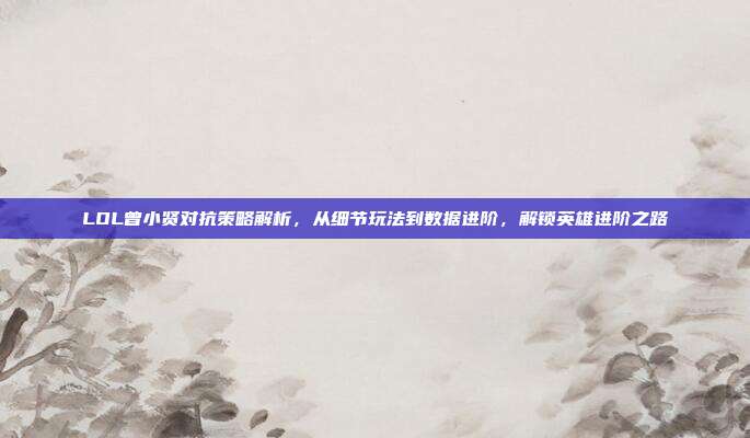 LOL曾小贤对抗策略解析,从细节玩法到数据进阶,解锁英雄进阶之路