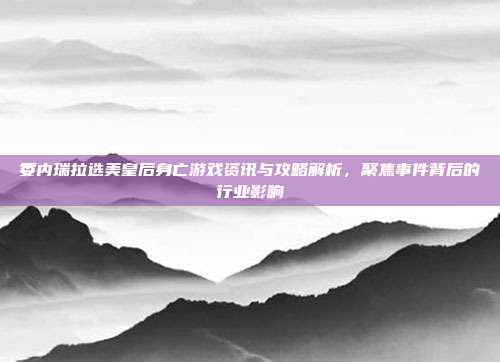 委内瑞拉选美皇后身亡游戏资讯与攻略解析,聚焦事件背后的行业影响