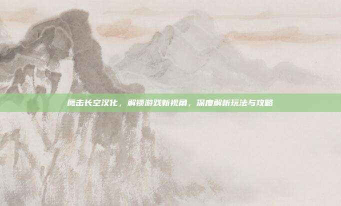 鹰击长空汉化,解锁游戏新视角,深度解析玩法与攻略