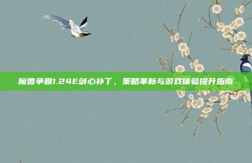 魔兽争霸1.24E剑心补丁,策略革新与游戏体验提升指南