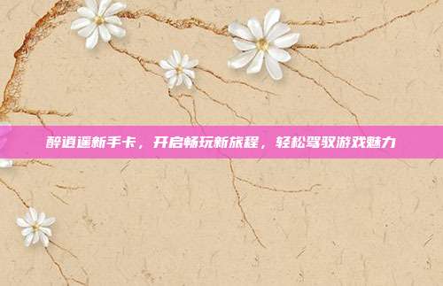 醉逍遥新手卡,开启畅玩新旅程,轻松驾驭游戏魅力