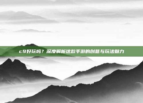 c9好玩吗?深度解析这款手游的创意与玩法魅力
