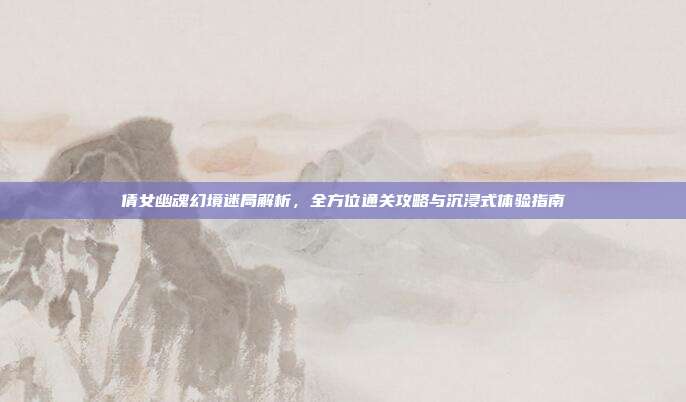 倩女幽魂幻境迷局解析,全方位通关攻略与沉浸式体验指南