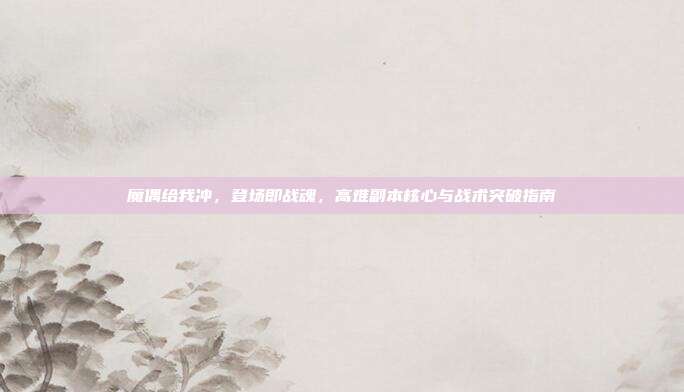 魔偶给我冲，登场即战魂，高难副本核心与战术突破指南