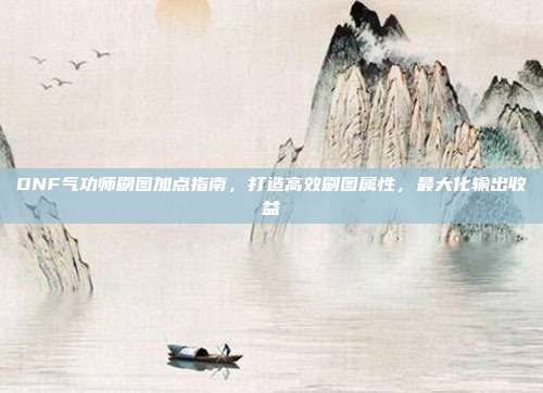 DNF气功师刷图加点指南，打造高效刷图属性，最大化输出收益