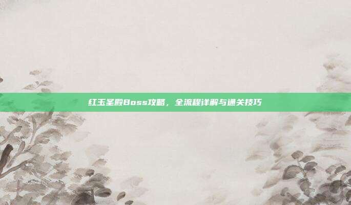 红玉圣殿Boss攻略,全流程详解与通关技巧