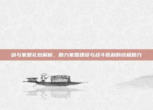 剑与家园礼包解析,助力家园建设与战斗胜利的终极助力