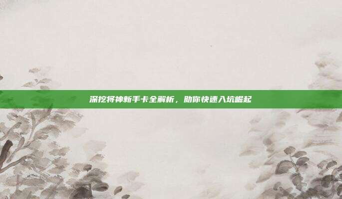 深挖将神新手卡全解析，助你快速入坑崛起