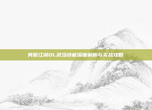 笑傲江湖OL武当技能深度解析与实战攻略