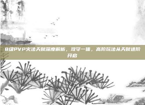 8级PVP火法天赋深度解析，攻守一体，高阶玩法从天赋进阶开启